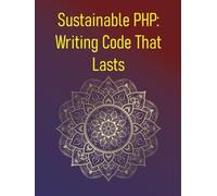 Sustainable PHP: Writing Code That Lasts: Principles Of Writing Maintainable, Adaptable, And Long-Lasting PHP Code: Avoiding Technical Debt, Documentation, Planning For Future Changes