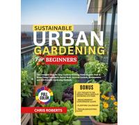 SUSTAINABLE URBAN GARDENING FOR BEGINNERS: The Complete Step-by-Step Guide to Growing Fresh Organic Food at Home Using Containers, Raised Beds, ... and Eco-Friendly Gardening Methods