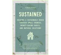 Sustained : Creating a Sustainable House Through Small Changes, Money-Saving Habits, and Natural Solutions (The Eco-Friendly Home)