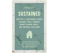 Sustained: Creating a Sustainable House Through Small Changes, Money-Saving Habits, and Natural Solutions (The Eco-Friendly Home)
