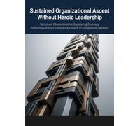 Sustained Organizational Ascent Without Heroic Leadership: Structural Characteristics Separating Enduring Performance from Temporary Growth in Competitive Markets