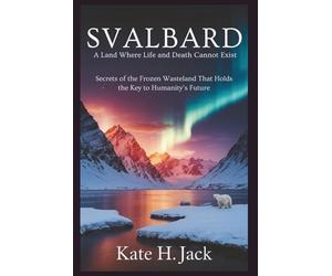 Svalbard: A Land Where Life and Death Cannot Exist: Secrets of the Frozen Wasteland Holding the Key to Humanity’s Future