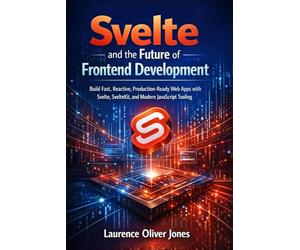 Svelte and the Future of Frontend Development: Build Fast, Reactive, Production-Ready Web Apps with Svelte, SvelteKit, and Modern JavaScript Tooling ... From Fundamentals to Full Stack Mastery)