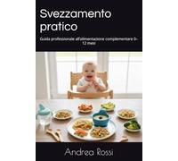 Svezzamento pratico: Guida professionale all’alimentazione complementare 0-12 mesi