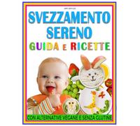 SVEZZAMENTO SERENO GUIDA E RICETTE: Il supporto quotidiano che cercavi con pasti equilibrati, consigli mirati e alternative adatte a ogni necessità del primo anno