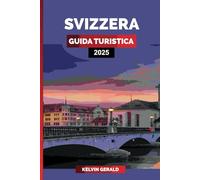 SVIZZERA GUIDA TURISTICA 2025: Scopri destinazioni iconiche, viaggi panoramici in treno, resort di lusso e avventure alpine