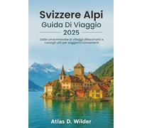 Svizzere Alpi GUIDA DI VIAGGIO 2025: Dalle cime innevate ai villaggi affascinanti e consigli utili per soggiorni convenienti