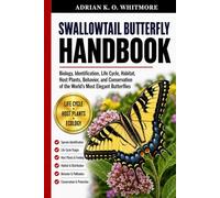 SWALLOWTAIL BUTTERFLY HANDBOOK: Biology, Identification, Life Cycle, Habitat, Host Plants, Behavior, and Conservation of the World’s Most Elegant Butterflies