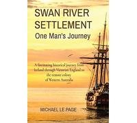 SWAN RIVER SETTLEMENT One Man's Journey: A fascinating historical journey from Ireland through Victorian England to the remote colony of Western Australia