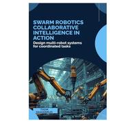 SWARM Robotics Collaborative Intelligence in Action: Design multi-robot systems for coordinated tasks