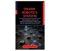 Swarm Robotics Systems: Programming Groups of Robots to Explore a Space and Solve Problems Collectively