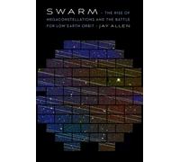 Swarm : The Rise of Megaconstellations and the Battle for Low Earth Orbit