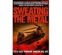 Sweating the Metal: Flying under Fire. A Chinook Pilot's Blistering Account of Life, Death and Dust in Afghanistan