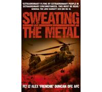 Sweating the Metal : Flying under Fire. A Chinook Pilot's Blistering Account of Life, Death and Dust in Afghanistan