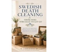 Swedish Death Cleaning for Those Who Struggle to Let Go: Release Possessions Without Regret While Honoring the Life You've Lived and the Memories You Cherish Most
