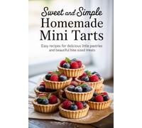 Sweet and Simple Homemade Mini Tarts: Easy Recipes for Delicious Little Pastries and Beautiful Bite-Sized Treats