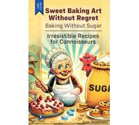 Sweet Baking Art Without Regret - Baking Without Sugar: Irresistible Recipes for Connoisseurs - Cakes - Muffins - Tarts - Cookies