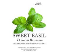 Sweet Basil - Ocimum basilicum- The Essential Oil of Empowerment: How To Heal The Mind Body Spirit With Medicinal Plants And Aromatherapy: Volume 5 (The Secret Healer Oils Manuals)