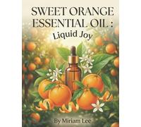 SWEET ORANGE ESSENTIAL OIL: LIQUID JOY: A Complete Guide to Benefits, Usage & Blending