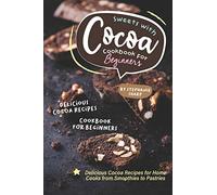 Sweets with Cocoa Cookbook for Beginners: Delicious Cocoa Recipes for Home Cooks from Smoothies to Pastries