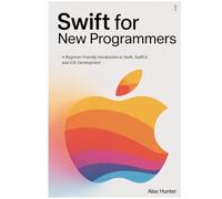 Swift for New Programmers: A Beginner-Friendly Introduction to Swift, SwiftUI, and iOS Development (Swift & SwiftUI Learning Series)