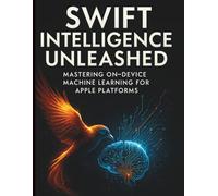 Swift Intelligence Unleashed: Mastering On-device Machine Learning for Apple Platforms (Digital Learning and Tutorials Made Easy for Beginners)
