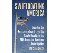 Swiftboating America: Exposing the Russiagate Fraud, from the Steele Dossier to the Fbi's Crossfire Hurricane Investigation