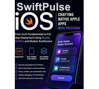 SwiftPulse iOS: Crafting Native Apple Apps with Precision: From Swift Fundamentals to Full App Deployment Using Xcode, SwiftUI, and Modern Architecture