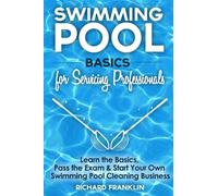 Swimming Pool Basics For Servicing Professionals: Learn The Basics, Pass The Exam & Start Your Own Pool Cleaning Business