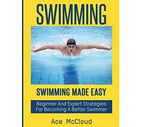 Swimming: Swimming Made Easy: Beginner and Expert Strategies For Becoming A Better Swimmer (Swimming Secrets Tips Coaching Training Strategy)