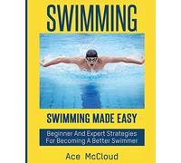 Swimming: Swimming Made Easy: Beginner and Expert Strategies For Becoming A Better Swimmer (Swimming Secrets Tips Coaching Training Strategy)