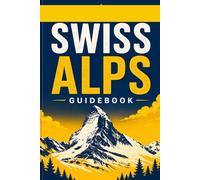 Swiss Alps Guidebook: Where to Hike, Stay, Explore, and Experience the Most Spectacular Mountain Landscapes in Switzerland