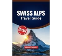 SWISS ALPS TRAVEL GUIDE 2025: Discover Charming Towns, Scenic Journeys, Outdoor Adventures, and Authentic Local Experiences for Your Next Unforgettable Trip
