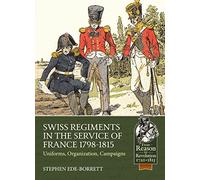 Swiss Regiments in the Service of France 1798-1815: Uniforms, Organization, Campaigns (From Reason to Revolution)