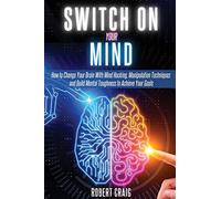 Switch On Your Mind: How to Change Your Brain with Mind Hacking, Manipulation Techniques and Build Mental Toughness to Achieve Your Goals