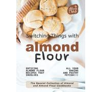 Switching Things with Almond Flour: Enticing Almond Flour Recipes that Involves all Your Baking and Pastry Fetish!!! (The Special Collection of Almond and Almond Flour Cookbooks)
