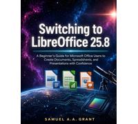 Switching to LibreOffice 25.8: A Beginner's Guide for Microsoft Office Users to Create Documents, Spreadsheets, and Presentations with Confidence