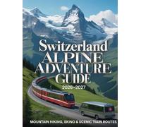 SWITZERLAND ALPINE ADVENTURE GUIDE 2026-2027: Mountain Hiking, Skiing & Scenic Train Routes
