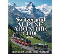SWITZERLAND ALPINE ADVENTURE GUIDE 2026-2027: Mountain Hiking, Skiing & Scenic Train Routes