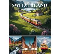 SWITZERLAND TRAIN TRAVEL GUIDE 2025: Explore Scenic Journeys, Breathtaking Landscapes, Hidden Gems, Authentic Cuisine, and Unforgettable Adventures Across Alpine Destinations