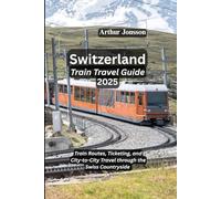 Switzerland Train Travel Guide 2025: Train Routes, Ticketing and City-to-City Travel through the Swiss Countryside