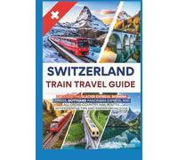 Switzerland Train Travel Guide: Discover the Glacier, Bernina, Gotthard Panorama, and All Cross-Country Rail Routes with Essential Tips and Insider Knowledge (Universal Luxury Travel Guides)