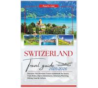 Switzerland Travel Guide 2025-2026: Discover The Ultimate Travel Guidebook for Scenic Train Rides, Alpine Adventures, Itinerary Planning, Hiking, Food & Culture