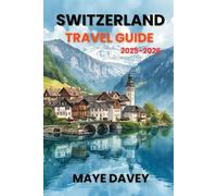 SWITZERLAND TRAVEL GUIDE 2025-2026: The Complete Guide to Switzerland’s Alps, Cities, Lakes, Food, and Culture