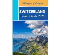 SWITZERLAND TRAVEL GUIDE 2025: Discover Hidden Villages, Alpine Wonders, and Cultural Gems Across the Heart of the Country