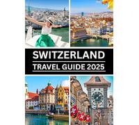 Switzerland Travel Guide 2025: Explore the Heart of the Alps - Culture, Cuisine, Adventure & Breathtaking Scenery