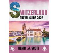 Switzerland Travel Guide 2026: Your Complete Guide to the Swiss Alps, Scenic Journeys, Food, Festivals, and Travel Tips for Every Season