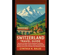 Switzerland Travel Guide: The Easy-to-Follow Travel Companion to Explore the Best of the Alps, Culture, Cuisine, and Scenic Rail Journeys Across One of Europe’s Most Beautiful Countries