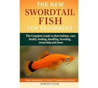 SWORDTAIL FISH FOR BEGINNERS: The Complete Guide to their habitat, care, health, feeding, handling, breeding, ownership and more