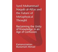 Syed Muhammad Naquib al-Attas and the Future of Metaphysical Thought: Reclaiming the Unity of Knowledge in an Age of Confusion